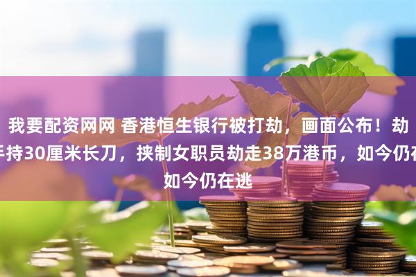 我要配资网网 香港恒生银行被打劫，画面公布！劫匪手持30厘米长刀，挟制女职员劫走38万港币，如今仍在逃