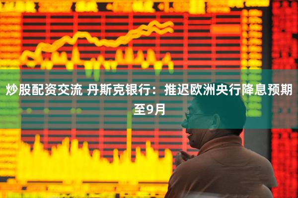 炒股配资交流 丹斯克银行：推迟欧洲央行降息预期至9月