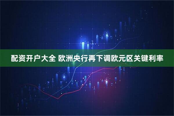 配资开户大全 欧洲央行再下调欧元区关键利率