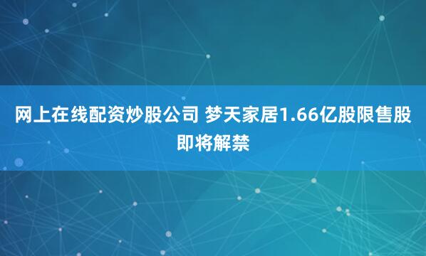 网上在线配资炒股公司 梦天家居1.66亿股限售股即将解禁