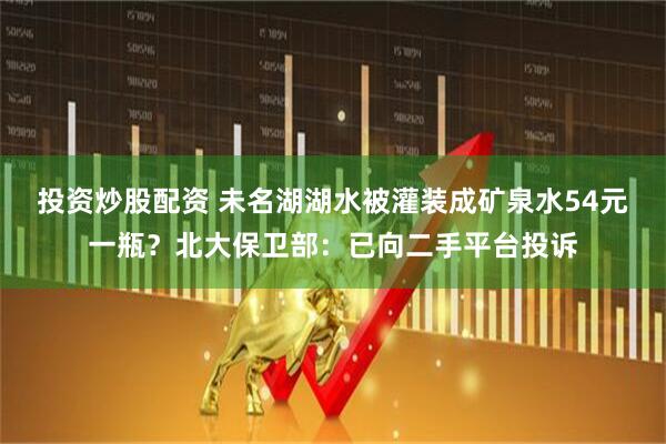投资炒股配资 未名湖湖水被灌装成矿泉水54元一瓶？北大保卫部：已向二手平台投诉