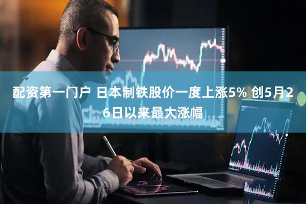 配资第一门户 日本制铁股价一度上涨5% 创5月26日以来最大涨幅
