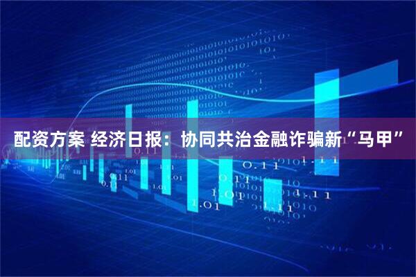 配资方案 经济日报：协同共治金融诈骗新“马甲”