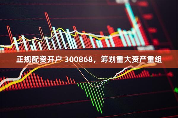 正规配资开户 300868，筹划重大资产重组