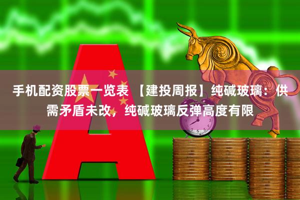 手机配资股票一览表 【建投周报】纯碱玻璃：供需矛盾未改，纯碱玻璃反弹高度有限