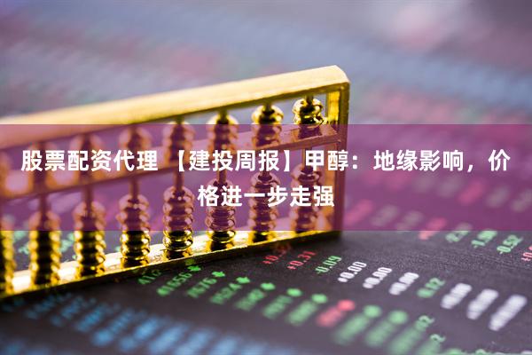股票配资代理 【建投周报】甲醇：地缘影响，价格进一步走强