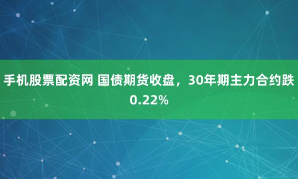 手机股票配资网 国债期货收盘，30年期主力合约跌0.22%