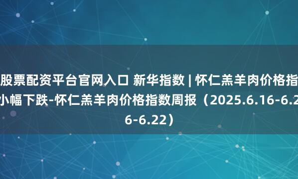 股票配资平台官网入口 新华指数 | 怀仁羔羊肉价格指数小幅下跌-怀仁羔羊肉价格指数周报（2025.6.16-6.22）