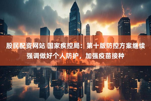 股民配资网站 国家疾控局：第十版防控方案继续强调做好个人防护，加强疫苗接种