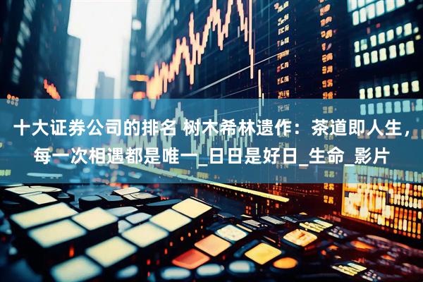 十大证券公司的排名 树木希林遗作：茶道即人生，每一次相遇都是唯一_日日是好日_生命_影片