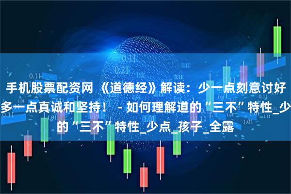 手机股票配资网 《道德经》解读：少一点刻意讨好、过分表现，多一点真诚和坚持！ - 如何理解道的“三不”特性_少点_孩子_全露