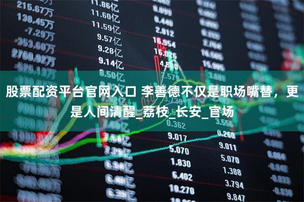 股票配资平台官网入口 李善德不仅是职场嘴替，更是人间清醒_荔枝_长安_官场