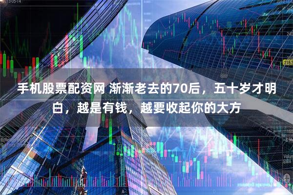 手机股票配资网 渐渐老去的70后，五十岁才明白，越是有钱，越要收起你的大方