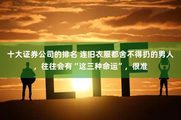 十大证券公司的排名 连旧衣服都舍不得扔的男人，往往会有“这三种命运”，很准
