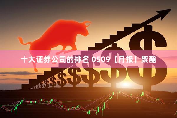 十大证券公司的排名 0509【月报】聚酯