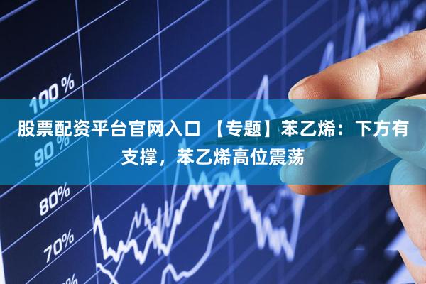 股票配资平台官网入口 【专题】苯乙烯：下方有支撑，苯乙烯高位震荡