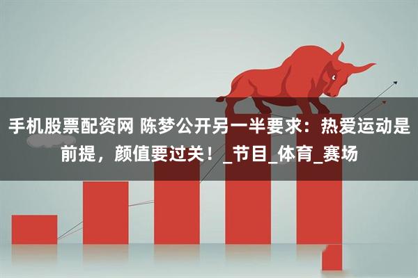 手机股票配资网 陈梦公开另一半要求：热爱运动是前提，颜值要过关！_节目_体育_赛场