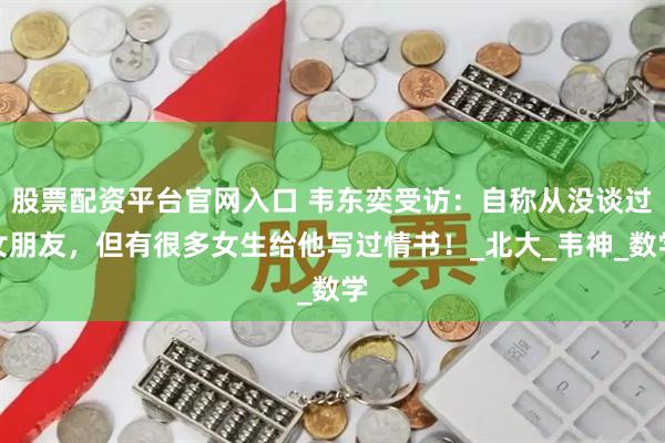 股票配资平台官网入口 韦东奕受访：自称从没谈过女朋友，但有很多女生给他写过情书！_北大_韦神_数学