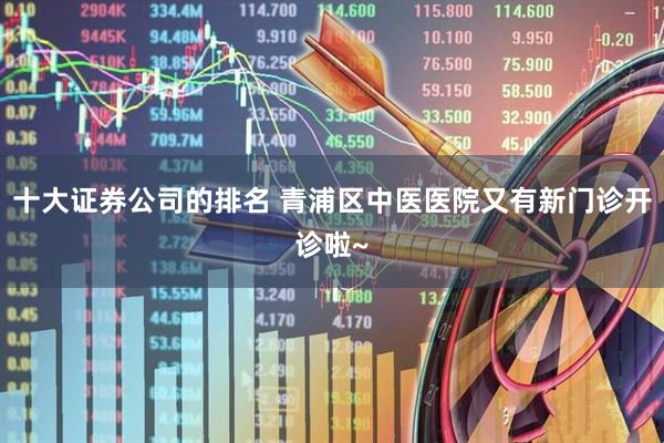 十大证券公司的排名 青浦区中医医院又有新门诊开诊啦~