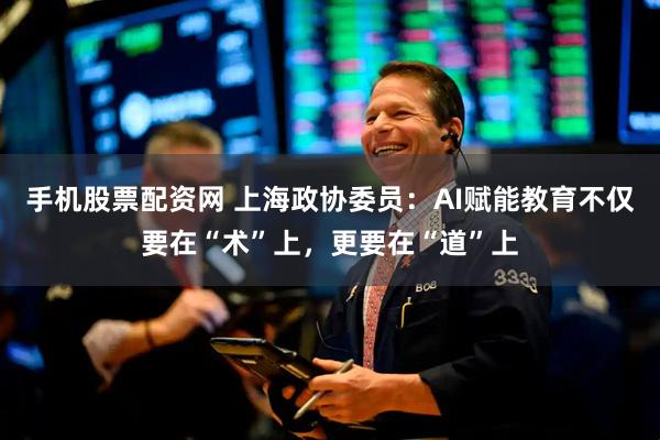 手机股票配资网 上海政协委员：AI赋能教育不仅要在“术”上，更要在“道”上