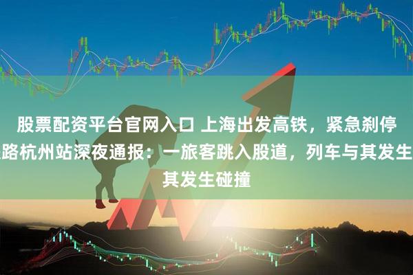 股票配资平台官网入口 上海出发高铁，紧急刹停！铁路杭州站深夜通报：一旅客跳入股道，列车与其发生碰撞