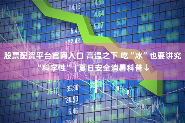 股票配资平台官网入口 高温之下 吃“冰”也要讲究“科学性” | 夏日安全消暑科普↓