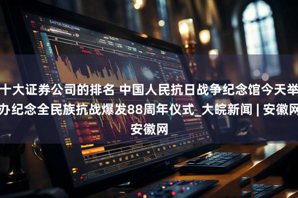 十大证券公司的排名 中国人民抗日战争纪念馆今天举办纪念全民族抗战爆发88周年仪式_大皖新闻 | 安徽网