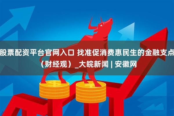 股票配资平台官网入口 找准促消费惠民生的金融支点（财经观）_大皖新闻 | 安徽网