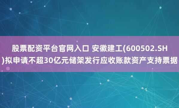 股票配资平台官网入口 安徽建工(600502.SH)拟申请不超30亿元储架发行应收账款资产支持票据