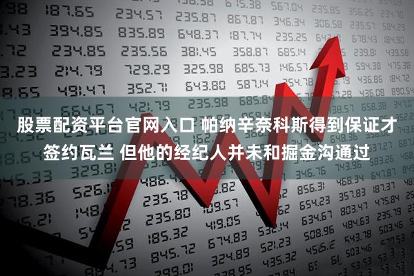 股票配资平台官网入口 帕纳辛奈科斯得到保证才签约瓦兰 但他的经纪人并未和掘金沟通过