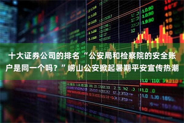 十大证券公司的排名 “公安局和检察院的安全账户是同一个吗？”崂山公安掀起暑期平安宣传热潮