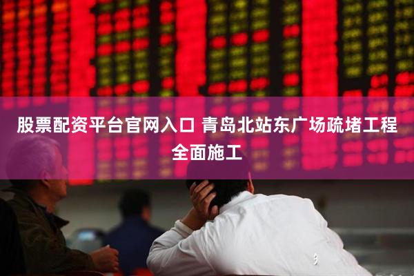 股票配资平台官网入口 青岛北站东广场疏堵工程全面施工