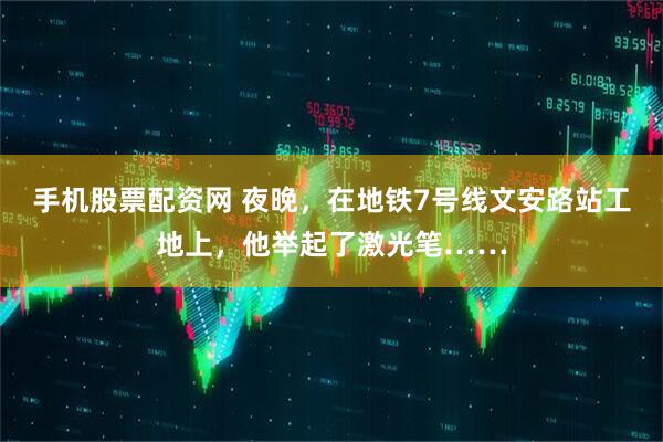 手机股票配资网 夜晚，在地铁7号线文安路站工地上，他举起了激光笔……