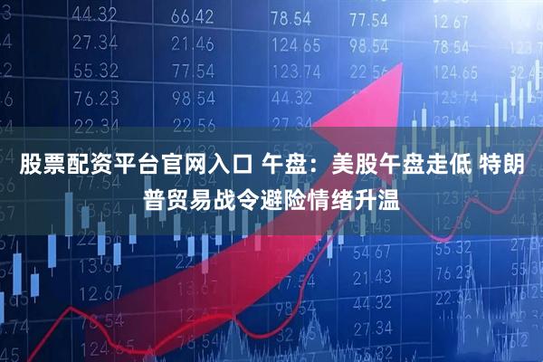 股票配资平台官网入口 午盘：美股午盘走低 特朗普贸易战令避险情绪升温