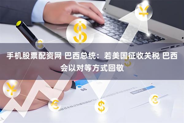 手机股票配资网 巴西总统：若美国征收关税 巴西会以对等方式回敬