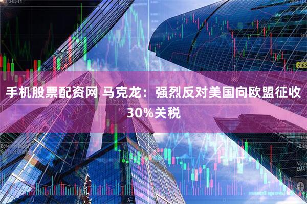 手机股票配资网 马克龙：强烈反对美国向欧盟征收30%关税