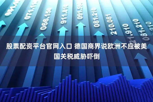 股票配资平台官网入口 德国商界说欧洲不应被美国关税威胁吓倒