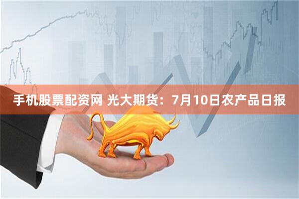 手机股票配资网 光大期货：7月10日农产品日报