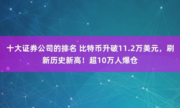十大证券公司的排名 比特币升破11.2万美元，刷新历史新高！超10万人爆仓