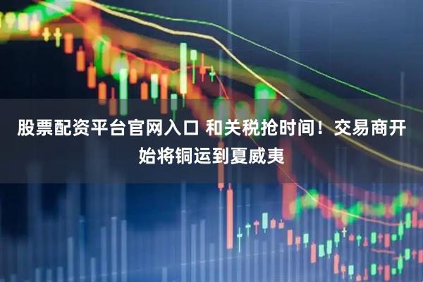 股票配资平台官网入口 和关税抢时间！交易商开始将铜运到夏威夷
