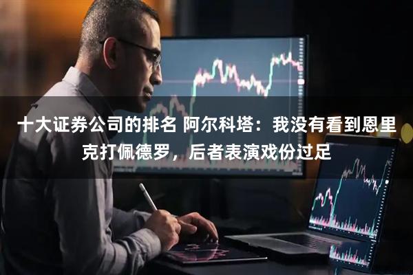 十大证券公司的排名 阿尔科塔：我没有看到恩里克打佩德罗，后者表演戏份过足