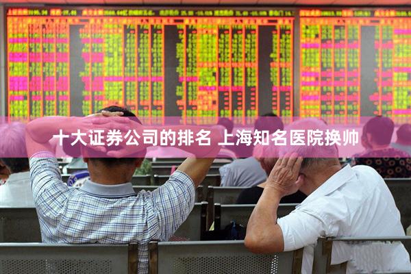 十大证券公司的排名 上海知名医院换帅