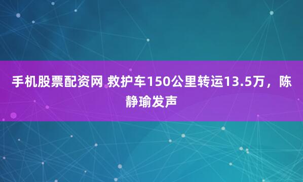 手机股票配资网 救护车150公里转运13.5万，陈静瑜发声