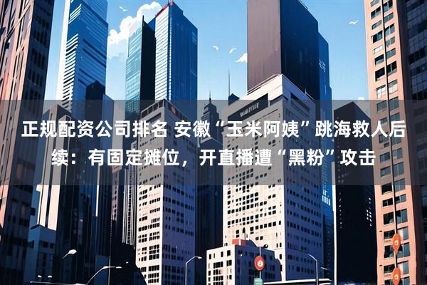 正规配资公司排名 安徽“玉米阿姨”跳海救人后续：有固定摊位，开直播遭“黑粉”攻击