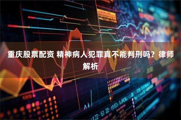 重庆股票配资 精神病人犯罪真不能判刑吗？律师解析