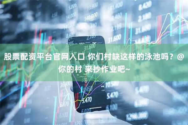 股票配资平台官网入口 你们村缺这样的泳池吗？@你的村 来抄作业吧~