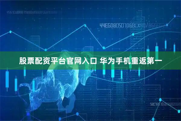 股票配资平台官网入口 华为手机重返第一