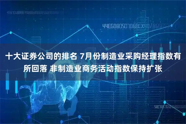 十大证券公司的排名 7月份制造业采购经理指数有所回落 非制造业商务活动指数保持扩张
