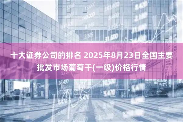 十大证券公司的排名 2025年8月23日全国主要批发市场葡萄干(一级)价格行情