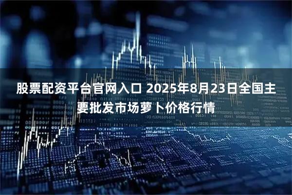 股票配资平台官网入口 2025年8月23日全国主要批发市场萝卜价格行情
